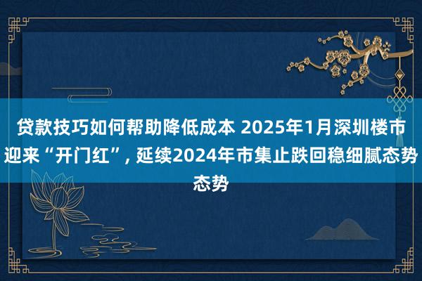 贷款技巧如何帮助降低成本 2025年1月深圳楼市迎来“开门红”, 延续2024年市集止跌回稳细腻态势