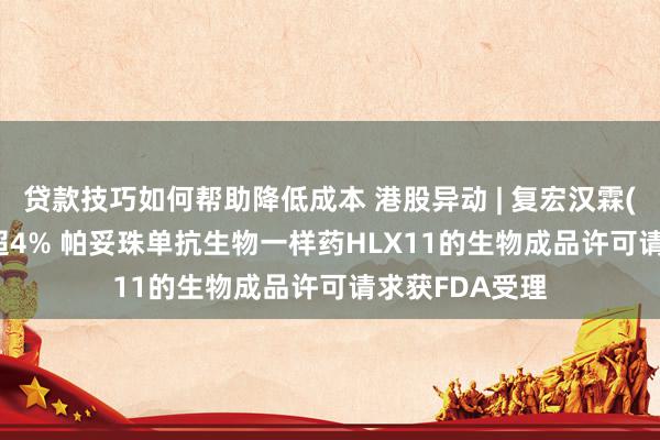 贷款技巧如何帮助降低成本 港股异动 | 复宏汉霖(02696)现涨超4% 帕妥珠单抗生物一样药HLX11的生物成品许可请求获FDA受理