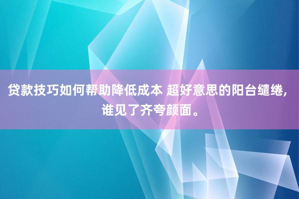 贷款技巧如何帮助降低成本 超好意思的阳台缱绻, 谁见了齐夸颜面。