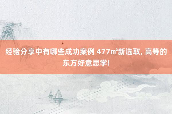 经验分享中有哪些成功案例 477㎡新选取, 高等的东方好意思学!