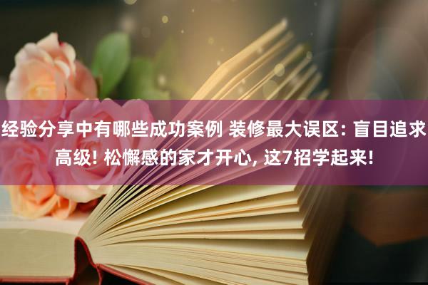 经验分享中有哪些成功案例 装修最大误区: 盲目追求高级! 松懈感的家才开心, 这7招学起来!