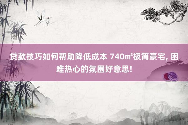 贷款技巧如何帮助降低成本 740㎡极简豪宅, 困难热心的氛围好意思!