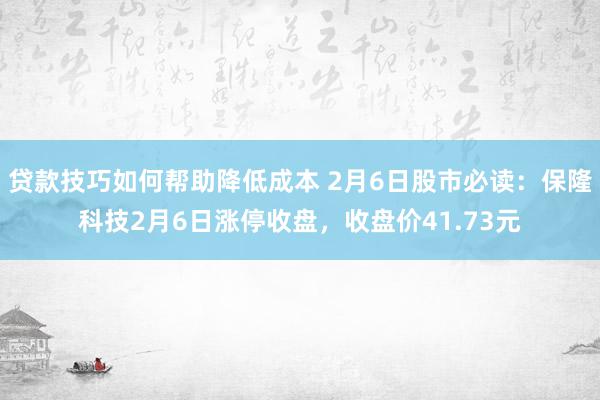 贷款技巧如何帮助降低成本 2月6日股市必读：保隆科技2月6日涨停收盘，收盘价41.73元