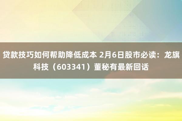 贷款技巧如何帮助降低成本 2月6日股市必读：龙旗科技（603341）董秘有最新回话