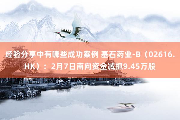 经验分享中有哪些成功案例 基石药业-B（02616.HK）：2月7日南向资金减抓9.45万股