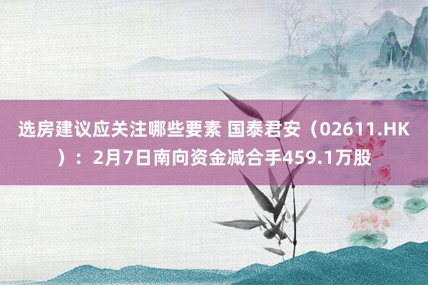 选房建议应关注哪些要素 国泰君安（02611.HK）：2月7日南向资金减合手459.1万股