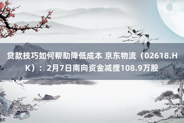 贷款技巧如何帮助降低成本 京东物流（02618.HK）：2月7日南向资金减捏108.9万股