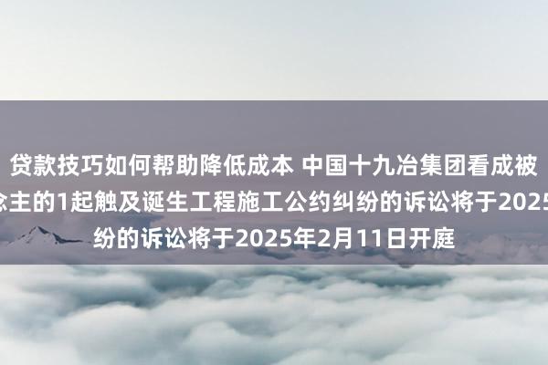 贷款技巧如何帮助降低成本 中国十九冶集团看成被告/被上诉东说念主的1起触及诞生工程施工公约纠纷的诉讼将于2025年2月11日开庭