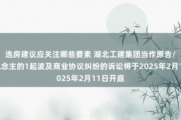 选房建议应关注哪些要素 湖北工建集团当作原告/上诉东说念主的1起波及商业协议纠纷的诉讼将于2025年2月11日开庭