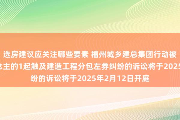 选房建议应关注哪些要素 福州城乡建总集团行动被告/被上诉东说念主的1起触及建造工程分包左券纠纷的诉讼将于2025年2月12日开庭