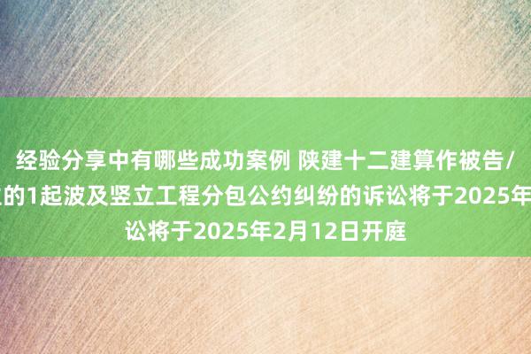 经验分享中有哪些成功案例 陕建十二建算作被告/被上诉东谈主的1起波及竖立工程分包公约纠纷的诉讼将于2025年2月12日开庭