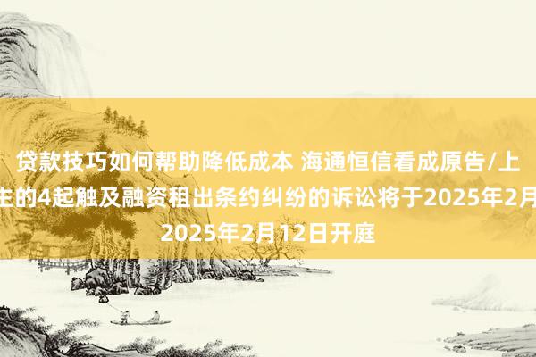 贷款技巧如何帮助降低成本 海通恒信看成原告/上诉东说念主的4起触及融资租出条约纠纷的诉讼将于2025年2月12日开庭