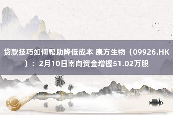 贷款技巧如何帮助降低成本 康方生物（09926.HK）：2月10日南向资金增握51.02万股