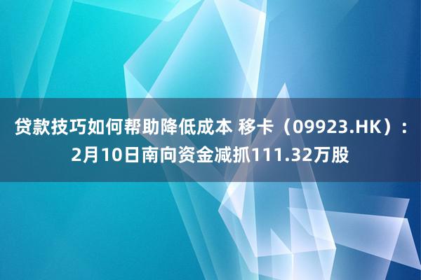 贷款技巧如何帮助降低成本 移卡（09923.HK）：2月10日南向资金减抓111.32万股