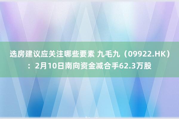 选房建议应关注哪些要素 九毛九（09922.HK）：2月10日南向资金减合手62.3万股