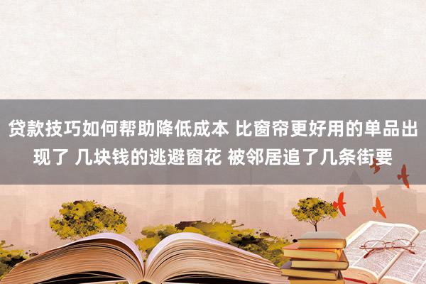 贷款技巧如何帮助降低成本 比窗帘更好用的单品出现了 几块钱的逃避窗花 被邻居追了几条街要