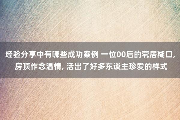 经验分享中有哪些成功案例 一位00后的茕居糊口, 房顶作念温情, 活出了好多东谈主珍爱的样式