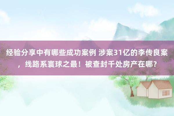 经验分享中有哪些成功案例 涉案31亿的李传良案，线路系寰球之最！被查封千处房产在哪？