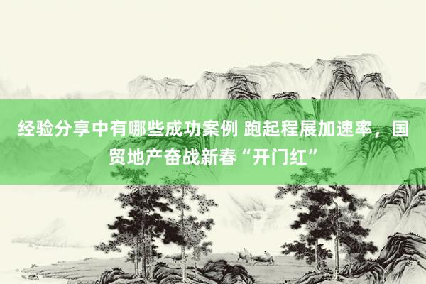 经验分享中有哪些成功案例 跑起程展加速率，国贸地产奋战新春“开门红”