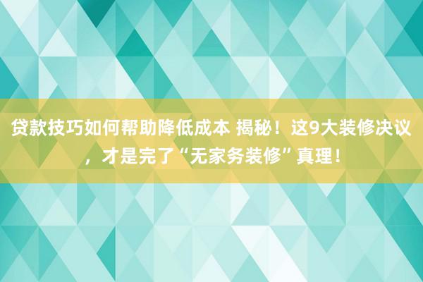 贷款技巧如何帮助降低成本 揭秘！这9大装修决议，才是完了“无家务装修”真理！