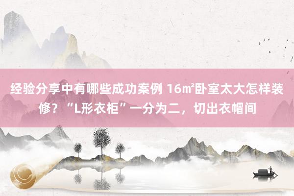 经验分享中有哪些成功案例 16㎡卧室太大怎样装修？“L形衣柜”一分为二，切出衣帽间