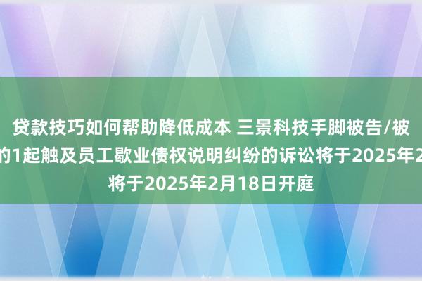 贷款技巧如何帮助降低成本 三景科技手脚被告/被上诉东谈主的1起触及员工歇业债权说明纠纷的诉讼将于2025年2月18日开庭