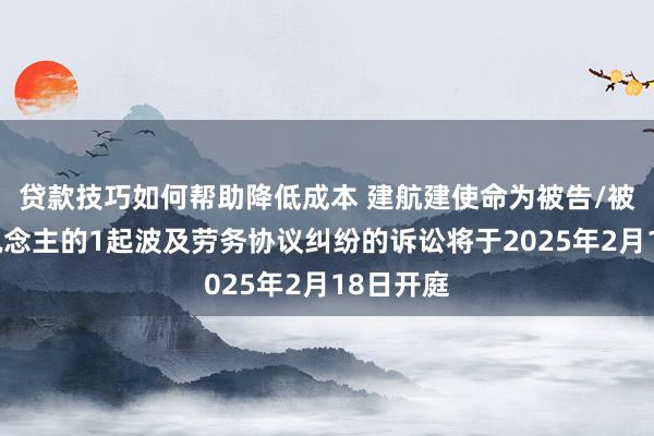 贷款技巧如何帮助降低成本 建航建使命为被告/被上诉东说念主的1起波及劳务协议纠纷的诉讼将于2025年2月18日开庭