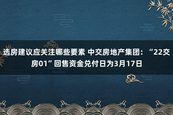 选房建议应关注哪些要素 中交房地产集团：“22交房01”回售资金兑付日为3月17日