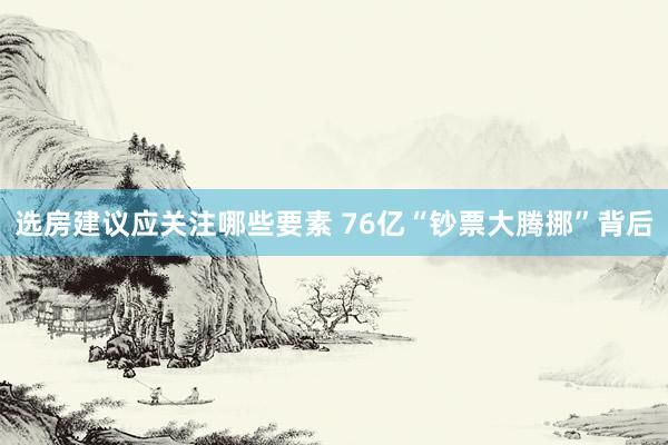 选房建议应关注哪些要素 76亿“钞票大腾挪”背后