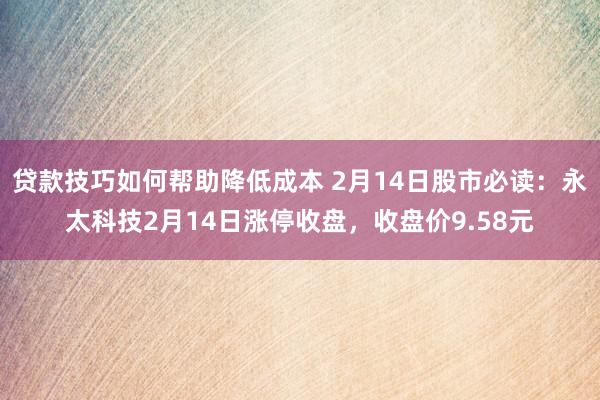 贷款技巧如何帮助降低成本 2月14日股市必读：永太科技2月14日涨停收盘，收盘价9.58元