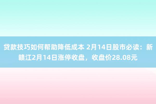 贷款技巧如何帮助降低成本 2月14日股市必读：新赣江2月14日涨停收盘，收盘价28.08元