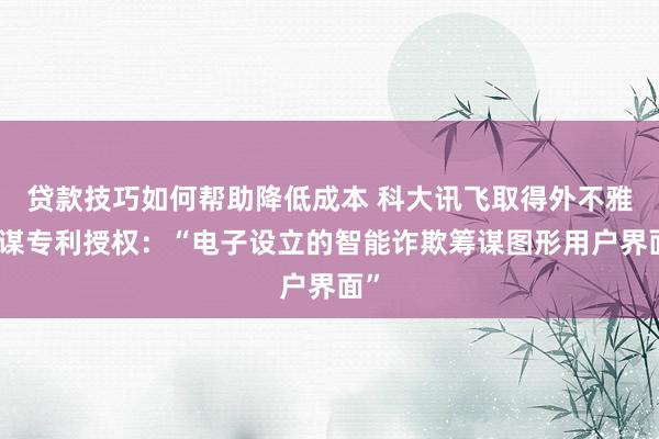 贷款技巧如何帮助降低成本 科大讯飞取得外不雅筹谋专利授权：“电子设立的智能诈欺筹谋图形用户界面”