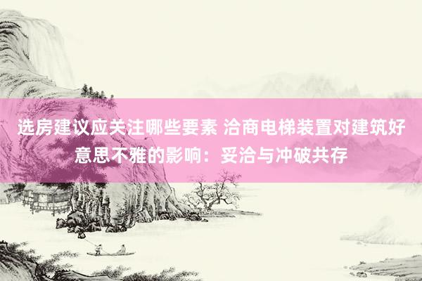 选房建议应关注哪些要素 洽商电梯装置对建筑好意思不雅的影响：妥洽与冲破共存