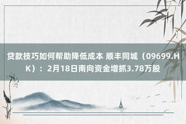 贷款技巧如何帮助降低成本 顺丰同城（09699.HK）：2月18日南向资金增抓3.78万股