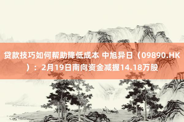 贷款技巧如何帮助降低成本 中旭异日（09890.HK）：2月19日南向资金减握14.18万股