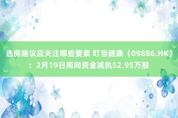 选房建议应关注哪些要素 叮当健康（09886.HK）：2月19日南向资金减执52.95万股