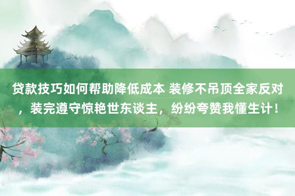 贷款技巧如何帮助降低成本 装修不吊顶全家反对，装完遵守惊艳世东谈主，纷纷夸赞我懂生计！