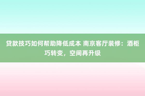 贷款技巧如何帮助降低成本 南京客厅装修：酒柜巧转变，空间再升级