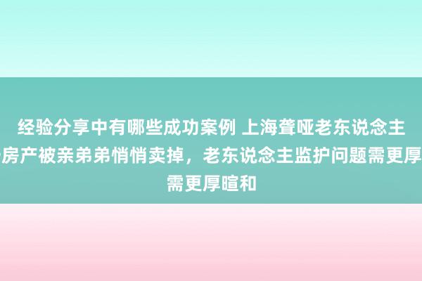 经验分享中有哪些成功案例 上海聋哑老东说念主独一房产被亲弟弟悄悄卖掉，老东说念主监护问题需更厚暄和