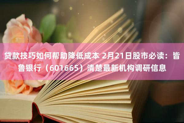 贷款技巧如何帮助降低成本 2月21日股市必读：皆鲁银行（601665）清楚最新机构调研信息