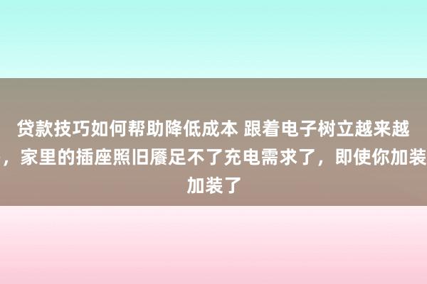 贷款技巧如何帮助降低成本 跟着电子树立越来越多，家里的插座照旧餍足不了充电需求了，即使你加装了