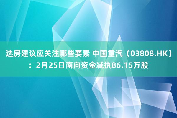 选房建议应关注哪些要素 中国重汽（03808.HK）：2月25日南向资金减执86.15万股