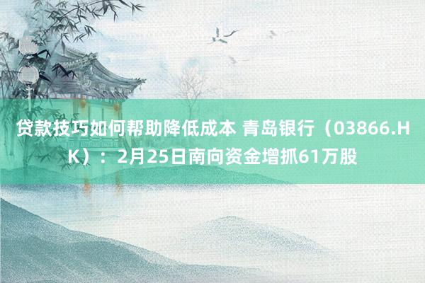 贷款技巧如何帮助降低成本 青岛银行（03866.HK）：2月25日南向资金增抓61万股