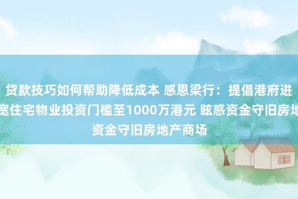 贷款技巧如何帮助降低成本 感恩梁行：提倡港府进一步放宽住宅物业投资门槛至1000万港元 眩惑资金守旧房地产商场