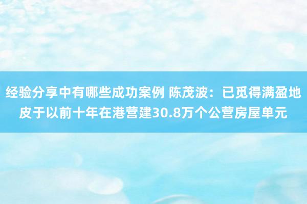 经验分享中有哪些成功案例 陈茂波：已觅得满盈地皮于以前十年在港营建30.8万个公营房屋单元