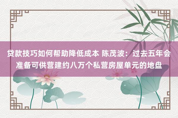 贷款技巧如何帮助降低成本 陈茂波：过去五年会准备可供营建约八万个私营房屋单元的地盘