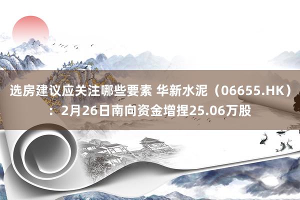 选房建议应关注哪些要素 华新水泥（06655.HK）：2月26日南向资金增捏25.06万股