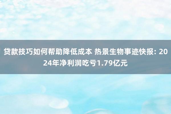 贷款技巧如何帮助降低成本 热景生物事迹快报: 2024年净利润吃亏1.79亿元