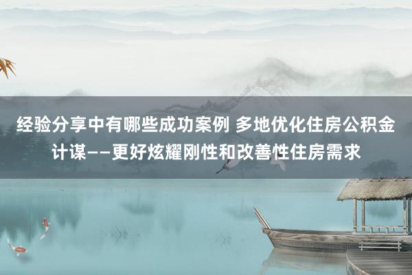 经验分享中有哪些成功案例 多地优化住房公积金计谋——更好炫耀刚性和改善性住房需求