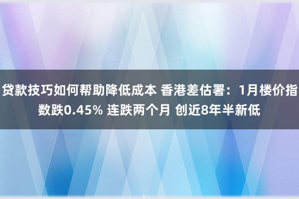 贷款技巧如何帮助降低成本 香港差估署：1月楼价指数跌0.45% 连跌两个月 创近8年半新低